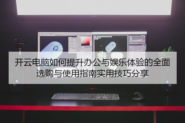 开云电脑如何提升办公与娱乐体验的全面选购与使用指南实用技巧分享