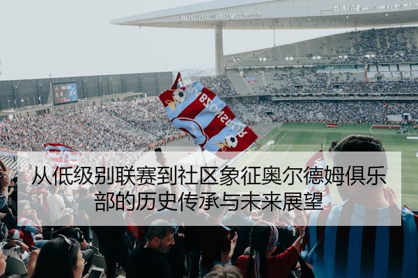 从低级别联赛到社区象征奥尔德姆俱乐部的历史传承与未来展望