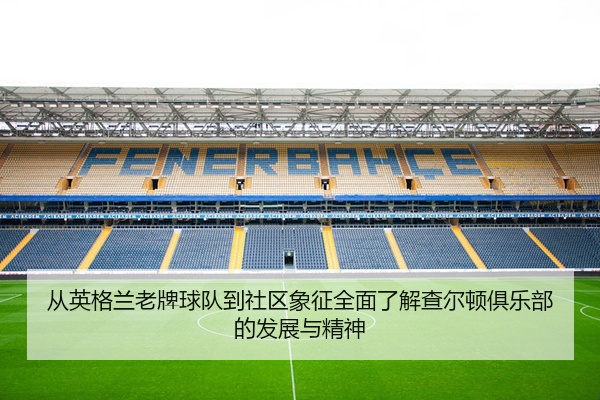 从英格兰老牌球队到社区象征全面了解查尔顿俱乐部的发展与精神