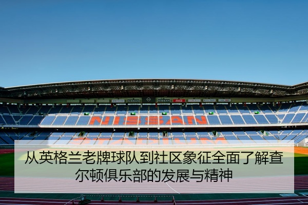 从英格兰老牌球队到社区象征全面了解查尔顿俱乐部的发展与精神