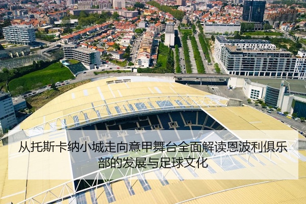 从托斯卡纳小城走向意甲舞台全面解读恩波利俱乐部的发展与足球文化