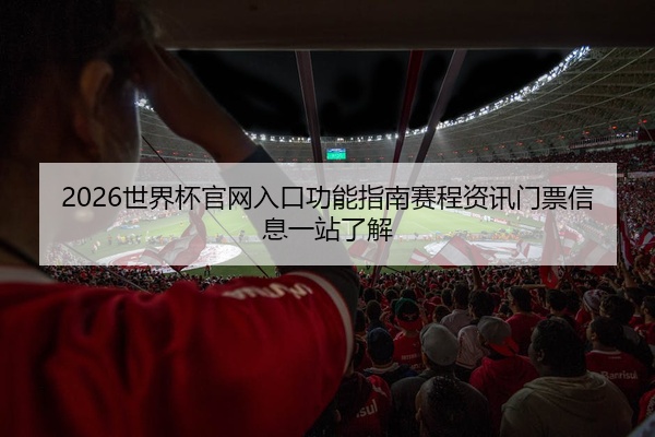 2026世界杯官网入口功能指南赛程资讯门票信息一站了解