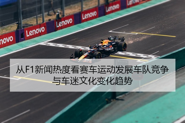 从F1新闻热度看赛车运动发展车队竞争与车迷文化变化趋势